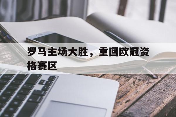 星空体育app下载-罗马主场大胜,重回欧冠资格赛区的是谁